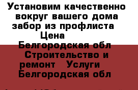 Установим качественно вокруг вашего дома забор из профлиста › Цена ­ 300 - Белгородская обл. Строительство и ремонт » Услуги   . Белгородская обл.